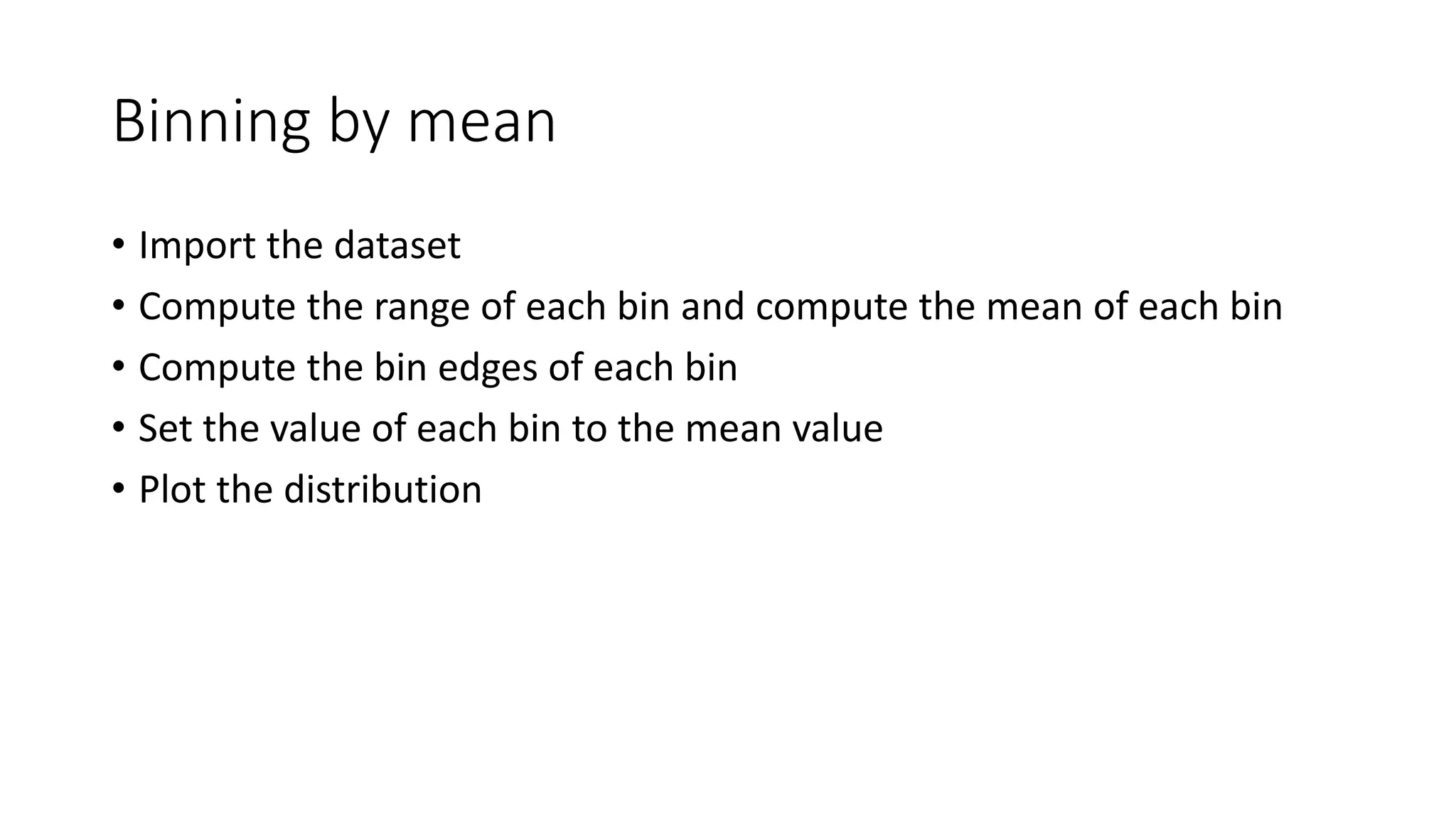 Binning by mean • Import the dataset • Compute the range of each bin and compute the mean of each bin • Compute the bin edges of each bin • Set the value of each bin to the mean value • Plot the distribution 