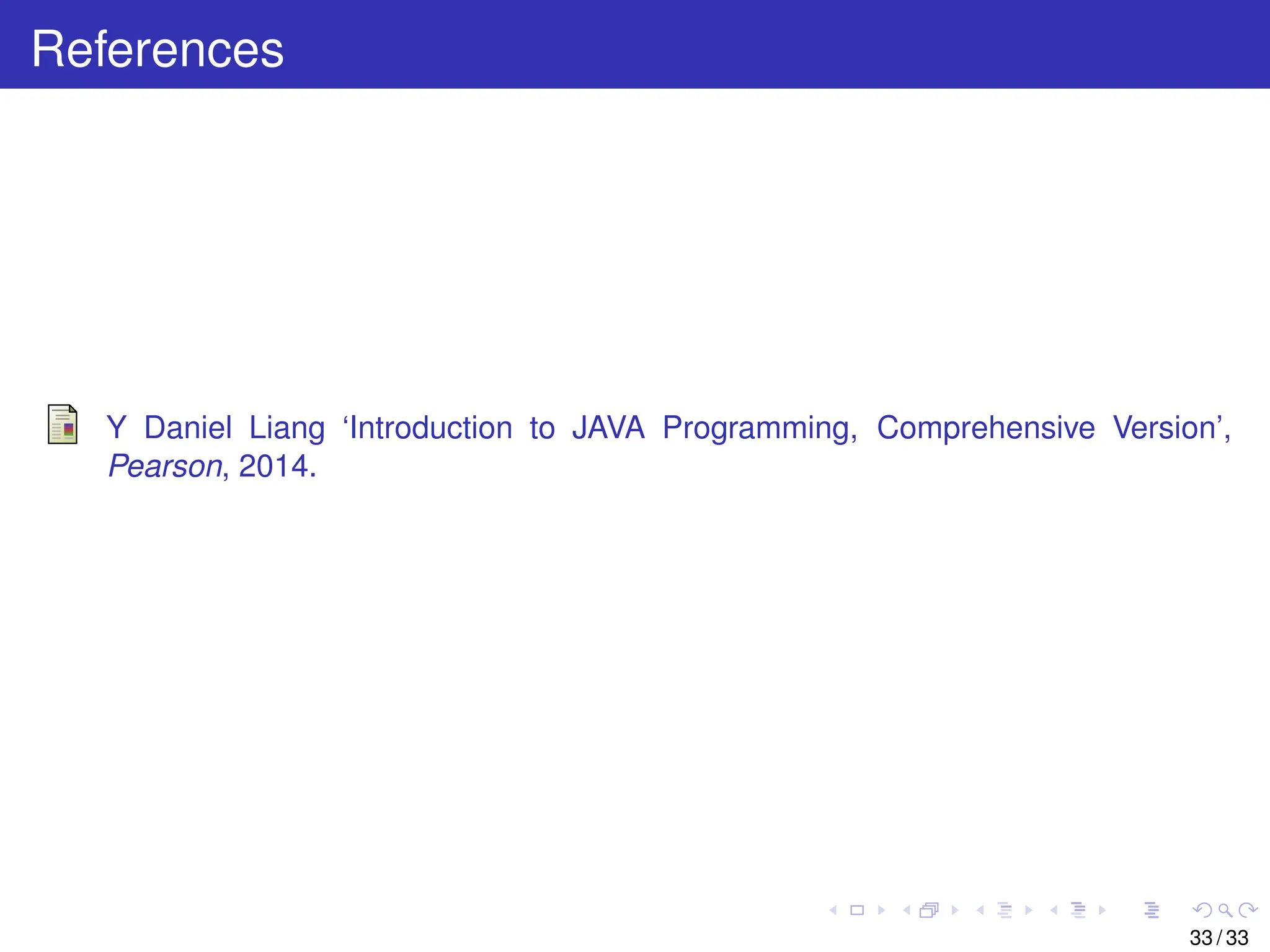 References
Y Daniel Liang ‘Introduction to JAVA Programming, Comprehensive Version’,
Pearson, 2014.
33 / 33
 