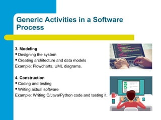 Generic Activities in a Software
Process
3. Modeling
Designing the system
Creating architecture and data models
Example: Flowcharts, UML diagrams.
4. Construction
Coding and testing
Writing actual software
Example: Writing C/Java/Python code and testing it.
 