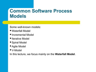 Common Software Process
Models
Some well-known models:
Waterfall Model
Incremental Model
Iterative Model
Spiral Model
Agile Model
V-Model
In this lecture, we focus mainly on the Waterfall Model.
 