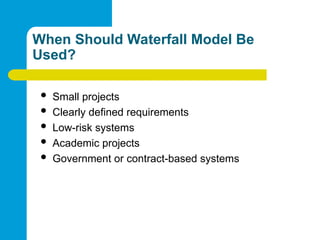 When Should Waterfall Model Be
Used?
 Small projects
 Clearly defined requirements
 Low-risk systems
 Academic projects
 Government or contract-based systems
 