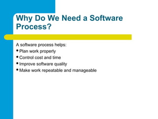 Why Do We Need a Software
Process?
A software process helps:
Plan work properly
Control cost and time
Improve software quality
Make work repeatable and manageable
 
