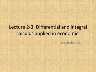 Lecture 2-3. Differential and integral
calculus applied in economic.
Kashcha M.
1
 