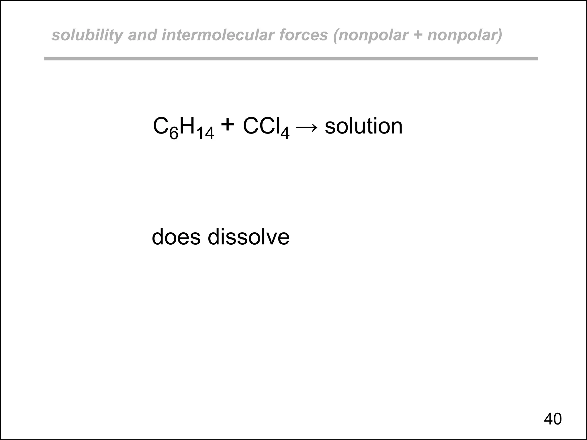 solubility and intermolecular forces (nonpolar + nonpolar)
C6H14 + CCl4 → solution
does dissolve
40
 