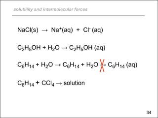solubility and intermolecular forces
NaCl(s) → Na+(aq) + Cl- (aq)
C2H5OH + H2O → C2H5OH (aq)
C6H14 + H2O → C6H14 + H2O → C6H14 (aq)
C6H14 + CCl4 → solution
34
 