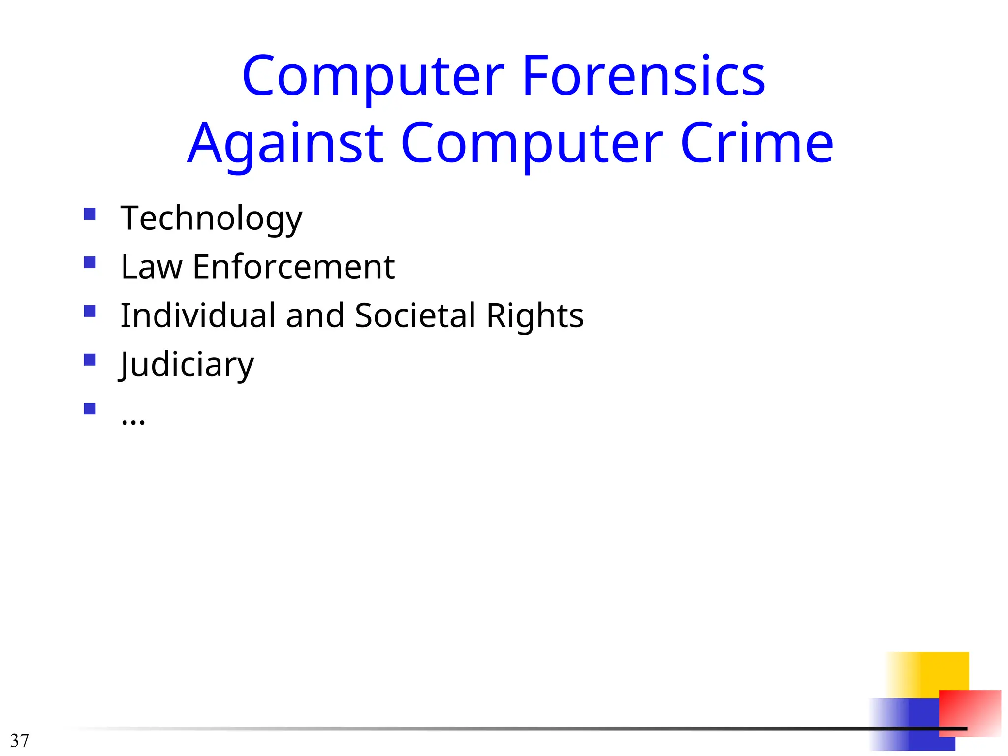 37
Computer Forensics
Against Computer Crime
 Technology
 Law Enforcement
 Individual and Societal Rights
 Judiciary
 …
 
