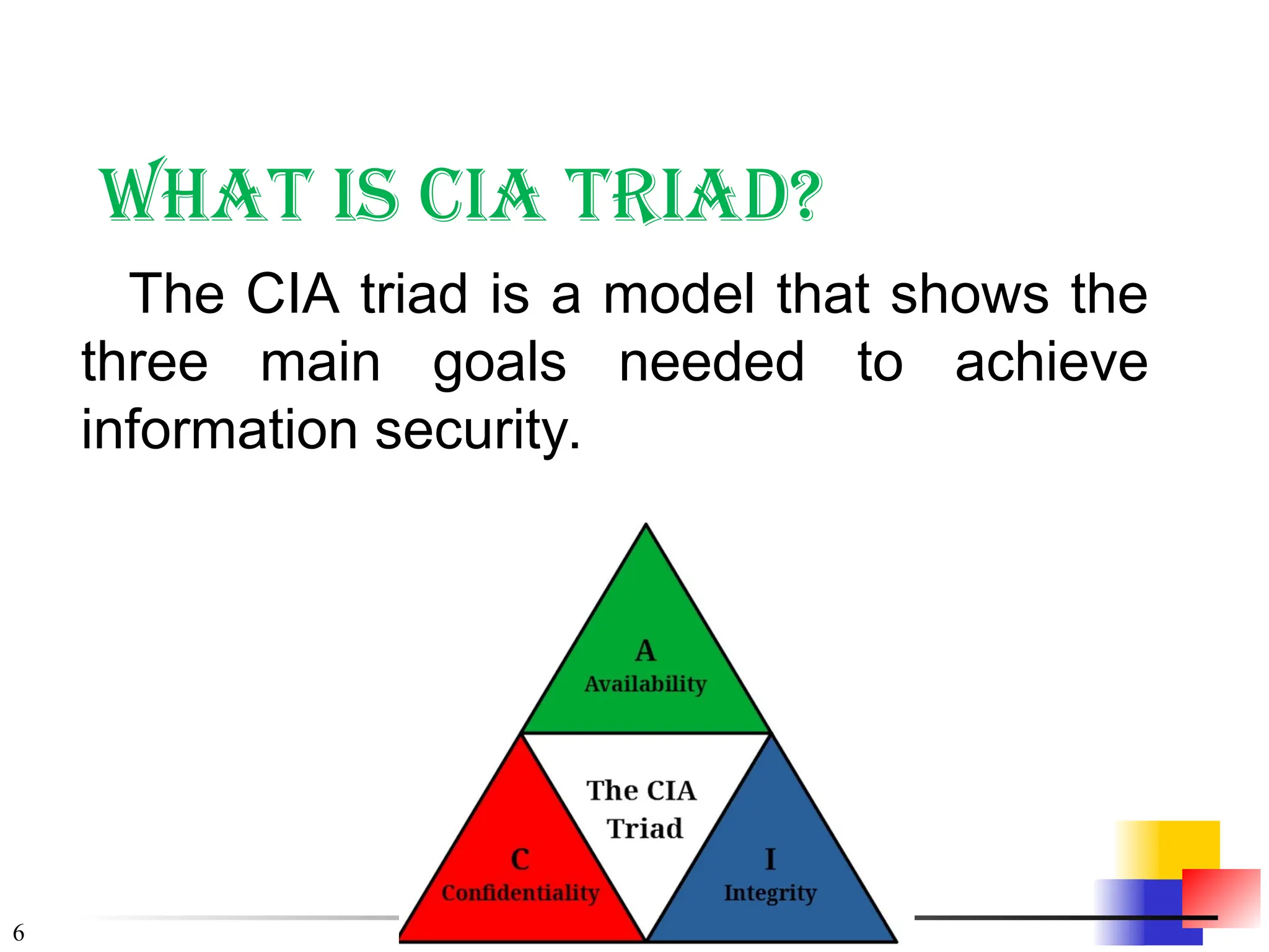 6
What is CIA Triad?
The CIA triad is a model that shows the
three main goals needed to achieve
information security.
 