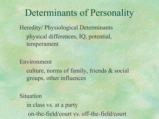 Determinants of Personality
Heredity/ Physiological Determinants
physical differences, IQ, potential,
temperament
Environment
culture, norms of family, friends & social
groups, other influences
Situation
in class vs. at a party
on-the-field/court vs. off-the-field/court
 