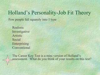 Few people fall squarely into 1 type
Realistic
Investigative
Artistic
Social
Enterprising
Conventional
The Career Key Test is a mini version of Holland’s
assessment. What do you think of your results on this test?
Holland’s Personality-Job Fit Theory
 