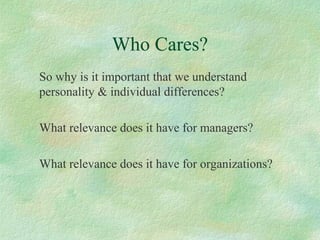 Who Cares?
So why is it important that we understand
personality & individual differences?
What relevance does it have for managers?
What relevance does it have for organizations?
 