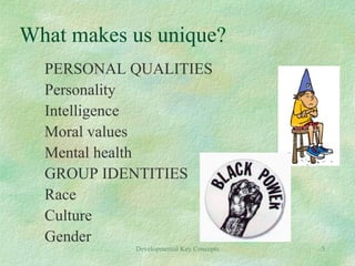 Developmental Key Concepts 5
What makes us unique?
PERSONAL QUALITIES
Personality
Intelligence
Moral values
Mental health
GROUP IDENTITIES
Race
Culture
Gender
 