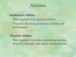 Abilities
Intellectual Abilities
That required to do mental activities.
*Found to be strong predictors of future job
performance.
Physical Abilities
That required to do tasks demanding stamina,
dexterity, strength, and similar characteristics.
 