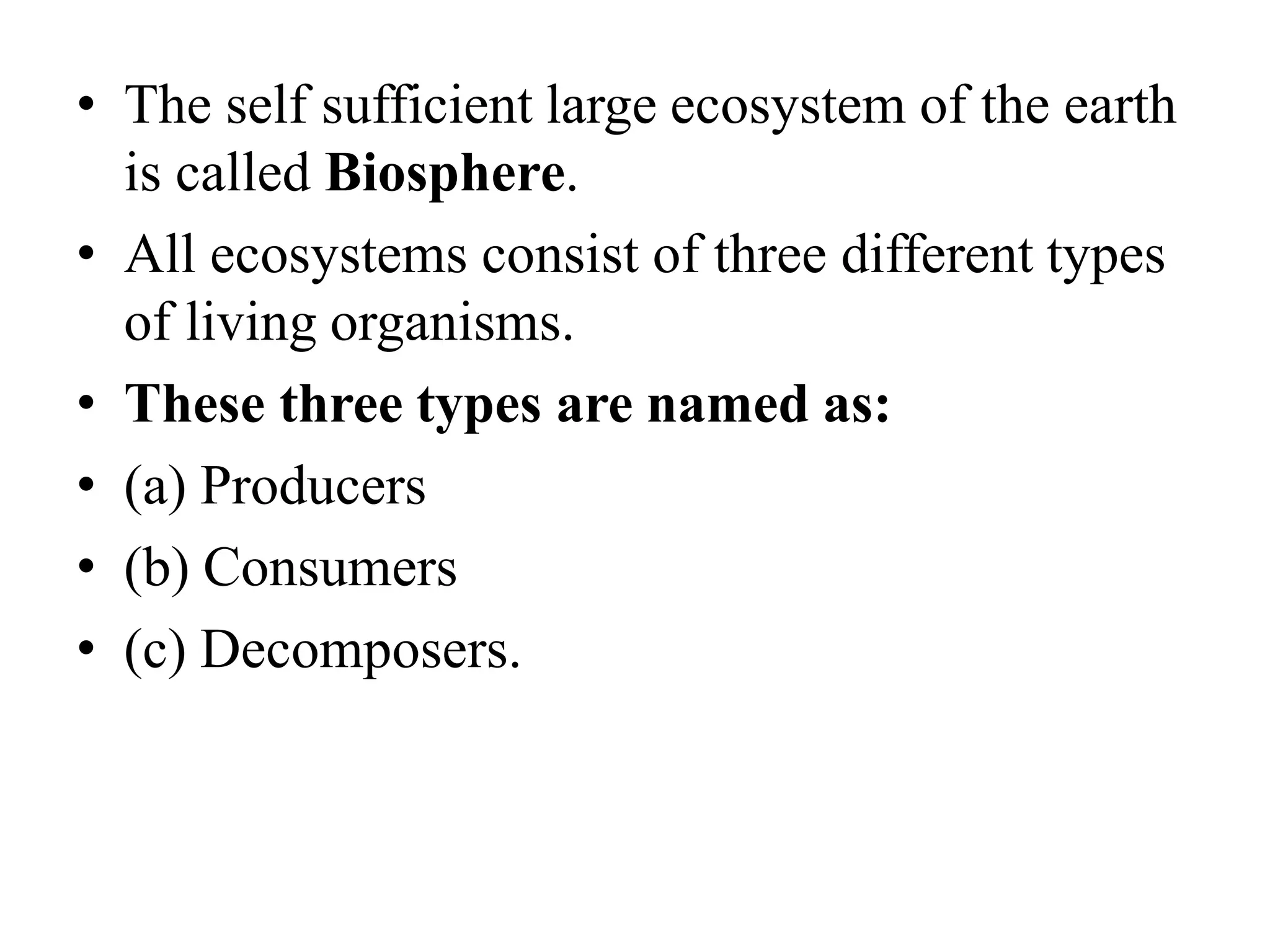 • The self sufficient large ecosystem of the earth
is called Biosphere.
• All ecosystems consist of three different types
of living organisms.
• These three types are named as:
• (a) Producers
• (b) Consumers
• (c) Decomposers.
 