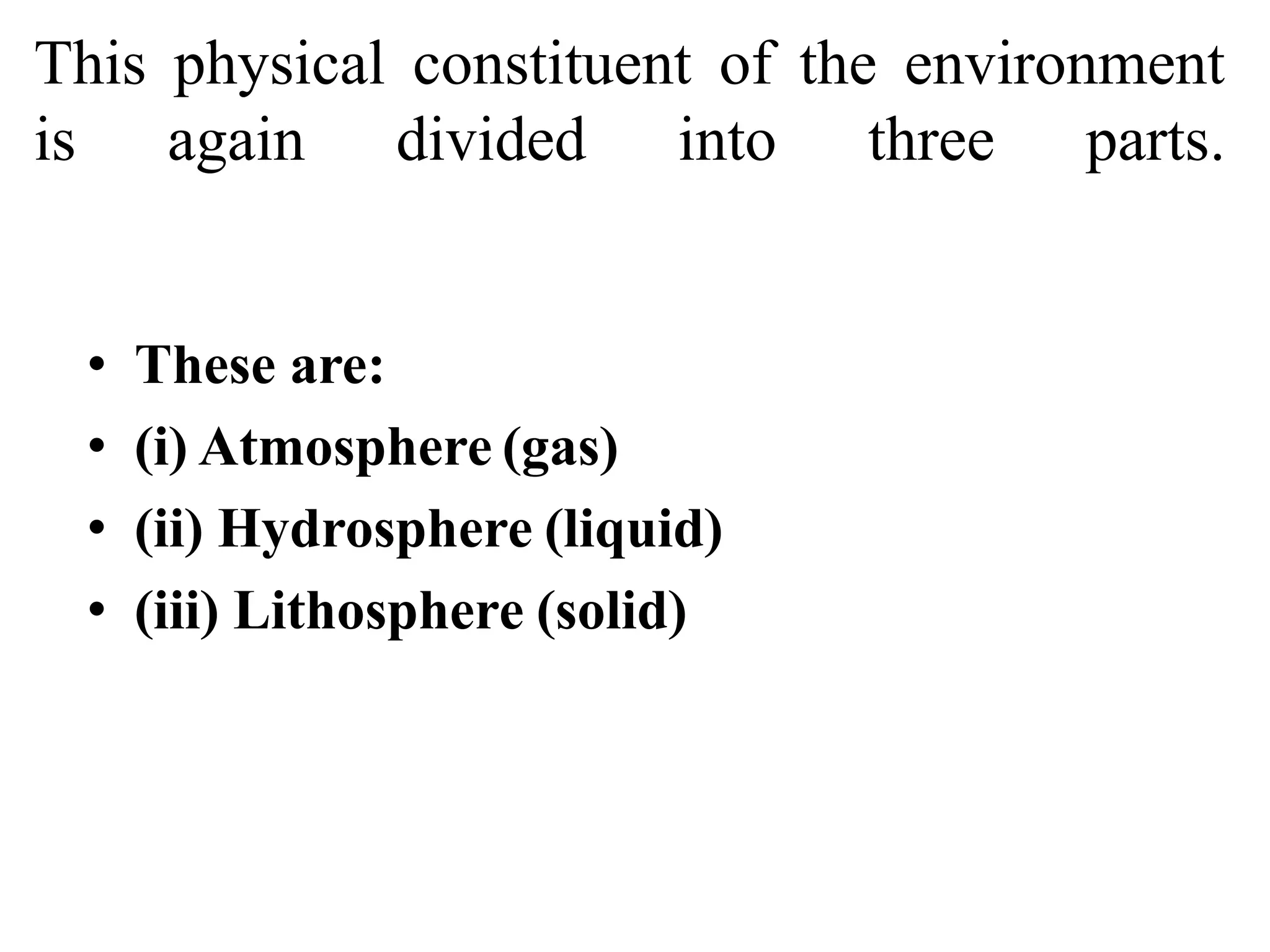 This physical constituent of the environment
is again divided into three parts.
• These are:
• (i) Atmosphere (gas)
• (ii) Hydrosphere (liquid)
• (iii) Lithosphere (solid)
 
