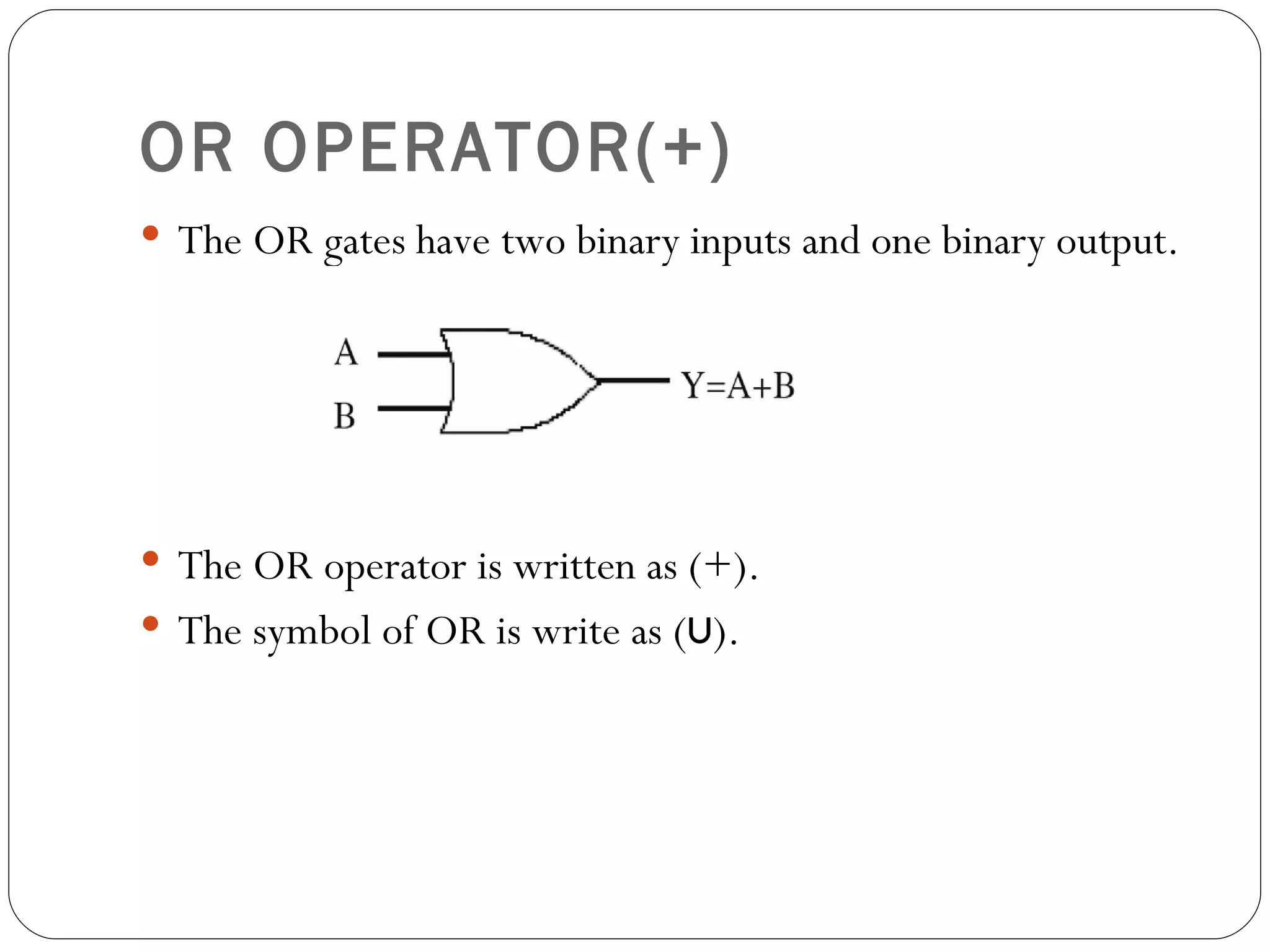 OR OPERATOR(+)
 The OR gates have two binary inputs and one binary output.




 The OR operator is written as (+).
 The symbol of OR is write as (∪).
 