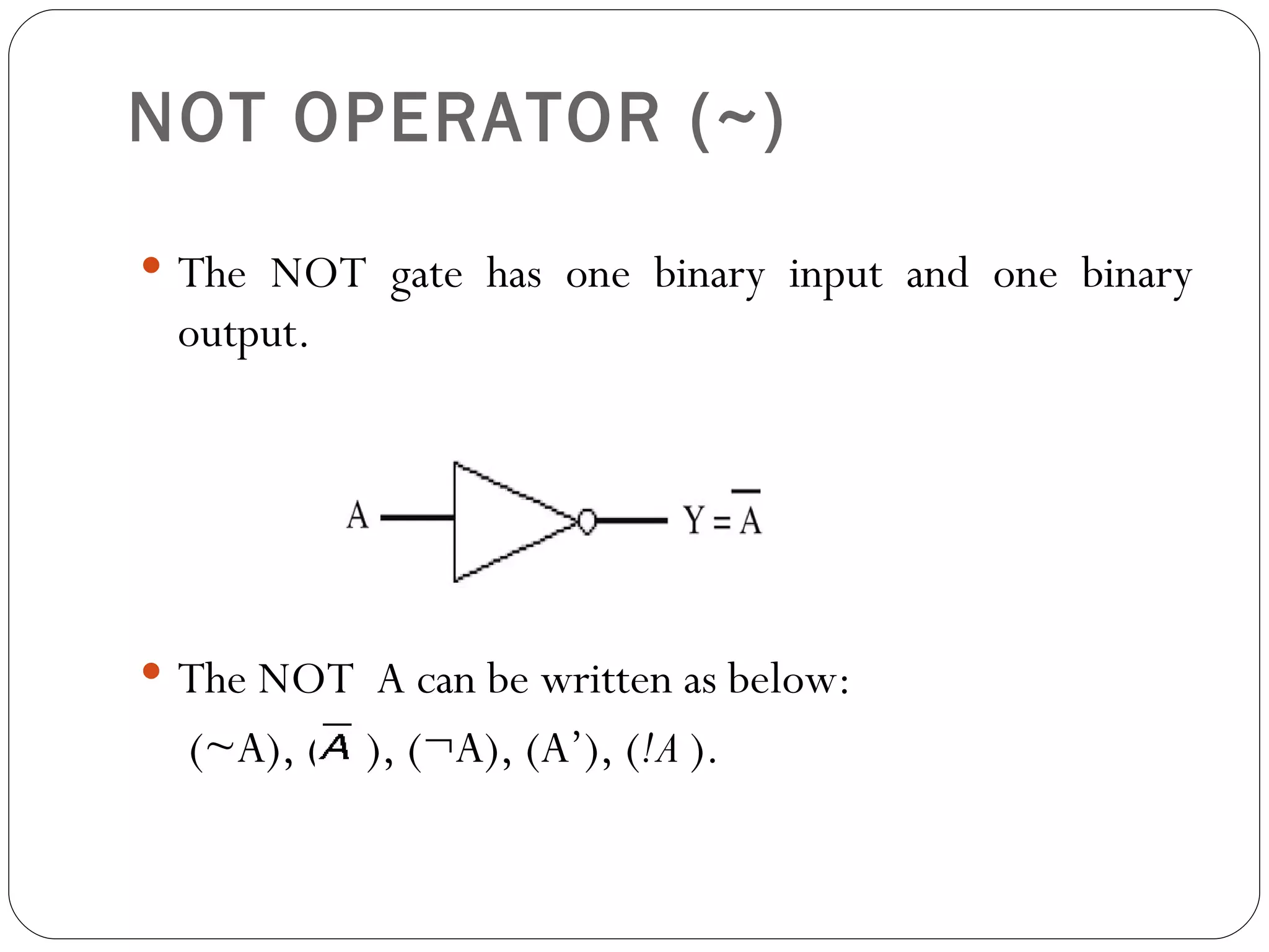 NOT OPERATOR (~)
 The NOT gate has one binary input and one binary
 output.




 The NOT A can be written as below:
  (~A), ( ), (¬A), (A’), (!A ).
 