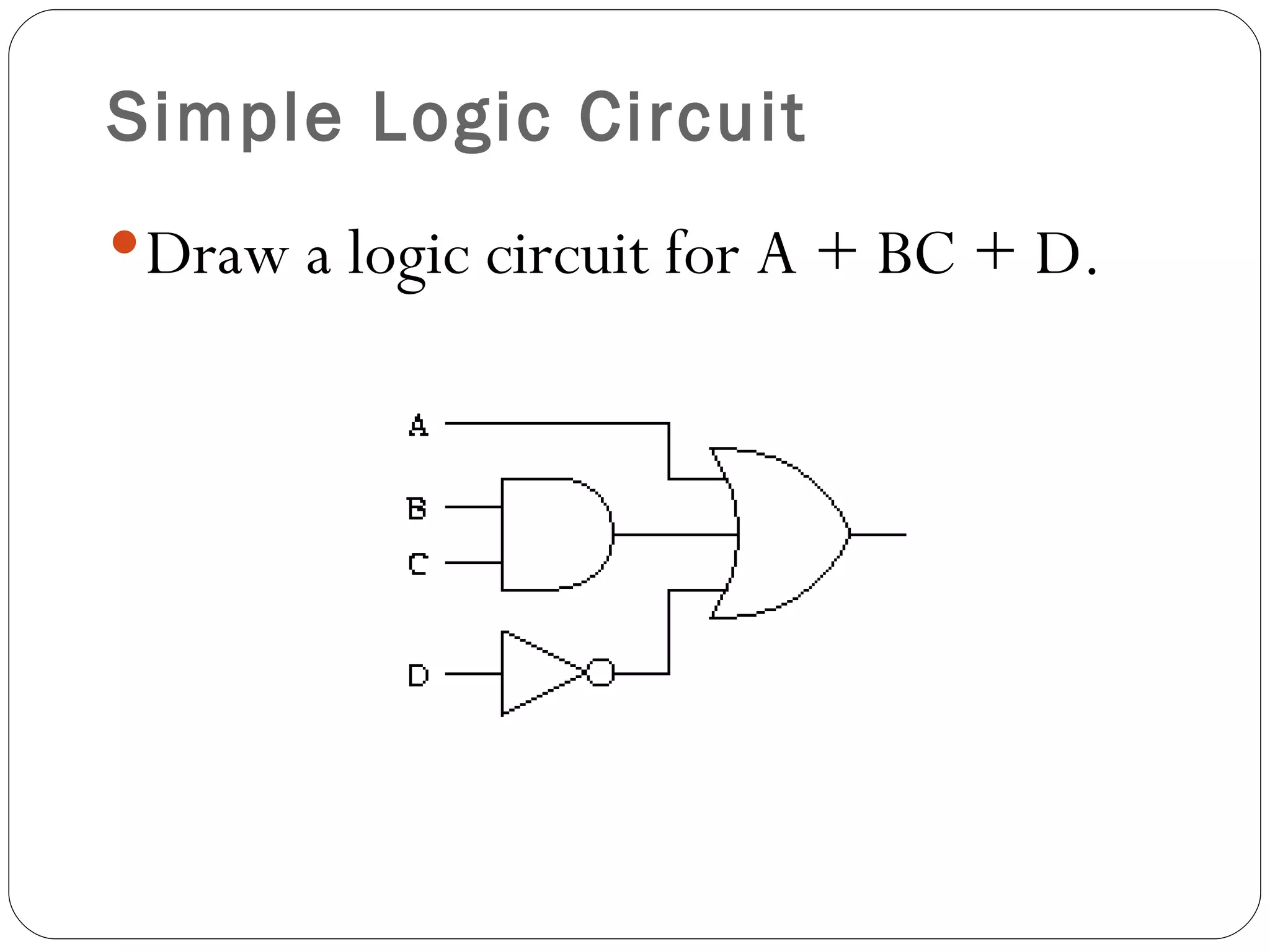 Simple Logic Circuit
 Draw a logic circuit for A + BC + D.
 