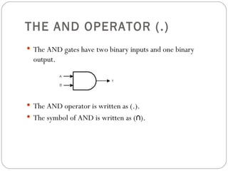 THE AND OPERATOR (.)
 The AND gates have two binary inputs and one binary
  output.




 The AND operator is written as (.).
 The symbol of AND is written as (∩).
 
