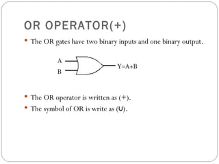 OR OPERATOR(+)
 The OR gates have two binary inputs and one binary output.




 The OR operator is written as (+).
 The symbol of OR is write as (∪).
 