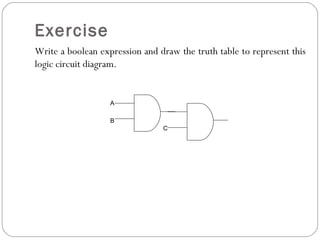 Exercise
Write a boolean expression and draw the truth table to represent this
logic circuit diagram.


                   A

                   B
                                C
 