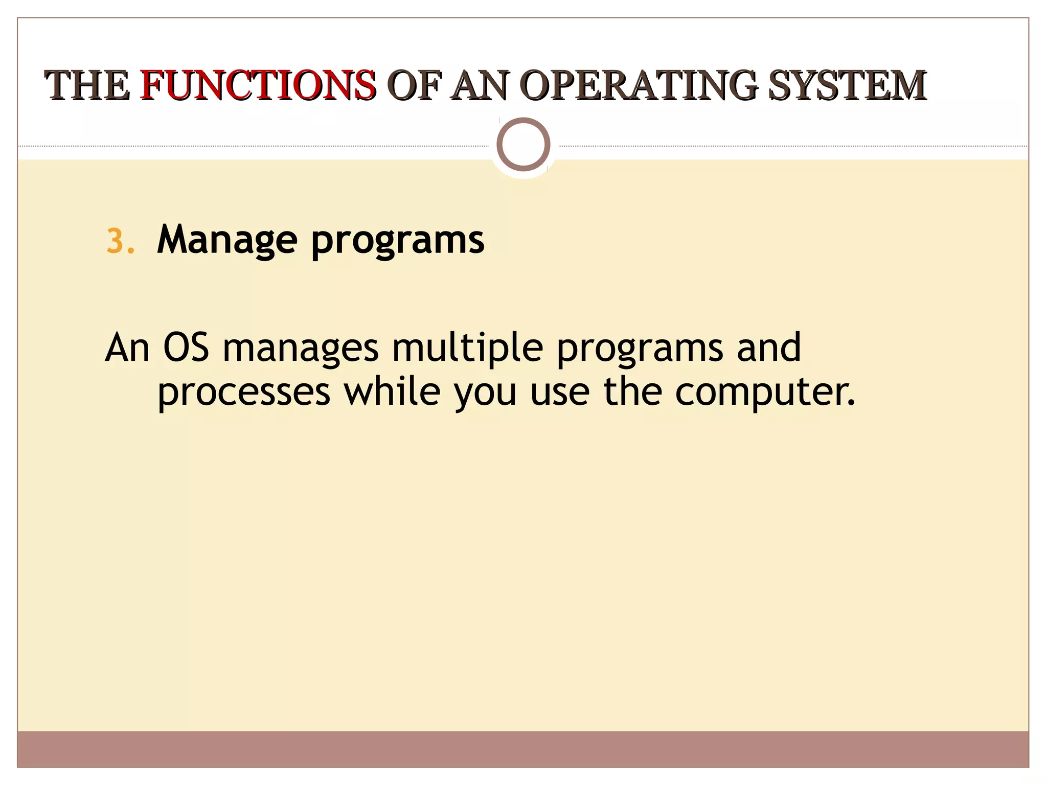 THE FUNCTIONS OF AN OPERATING SYSTEM


  3. Manage programs


  An OS manages multiple programs and
     processes while you use the computer.
 