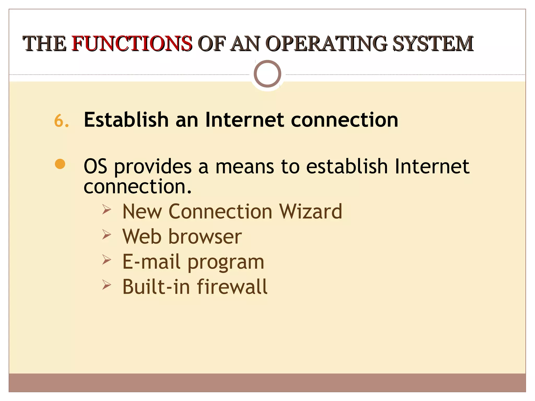 THE FUNCTIONS OF AN OPERATING SYSTEM


  6. Establish an Internet connection

   OS provides a means to establish Internet
     connection.
        New Connection Wizard
        Web browser
        E-mail program
        Built-in firewall
 