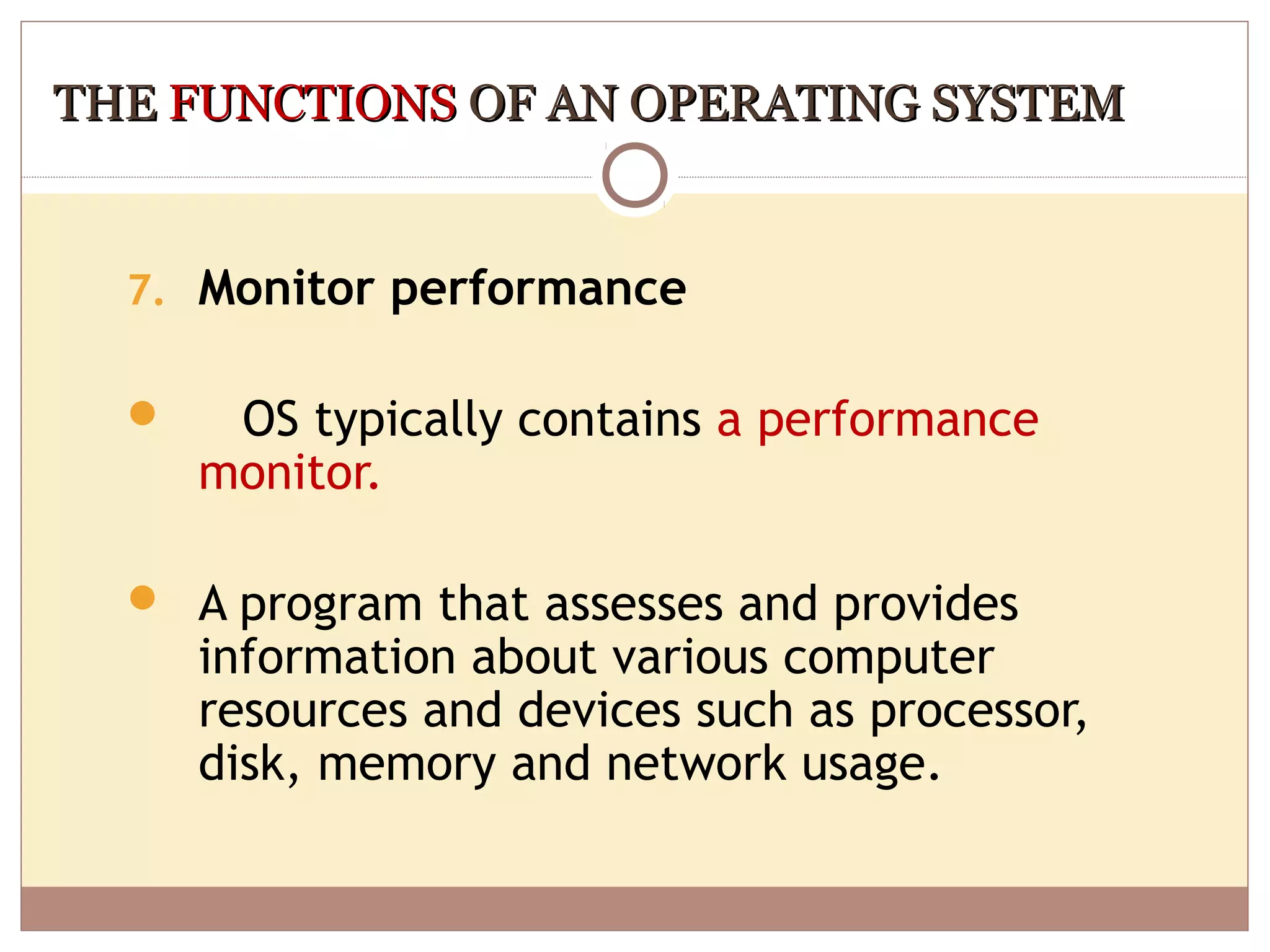 THE FUNCTIONS OF AN OPERATING SYSTEM


  7. Monitor performance

      OS typically contains a performance
      monitor.

   A program that assesses and provides
      information about various computer
      resources and devices such as processor,
      disk, memory and network usage.
 