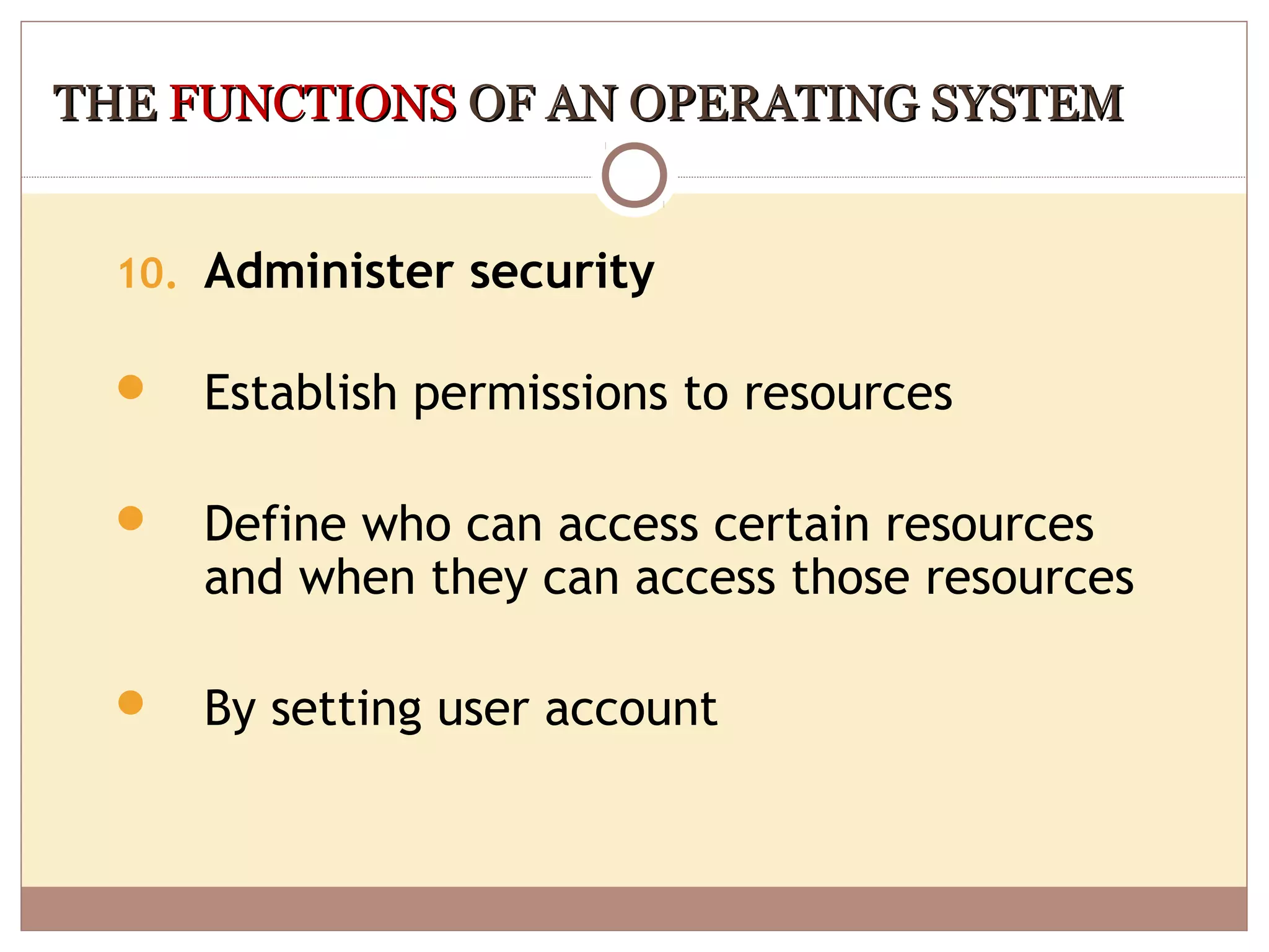 THE FUNCTIONS OF AN OPERATING SYSTEM


  10. Administer security

     Establish permissions to resources

     Define who can access certain resources
      and when they can access those resources

     By setting user account
 