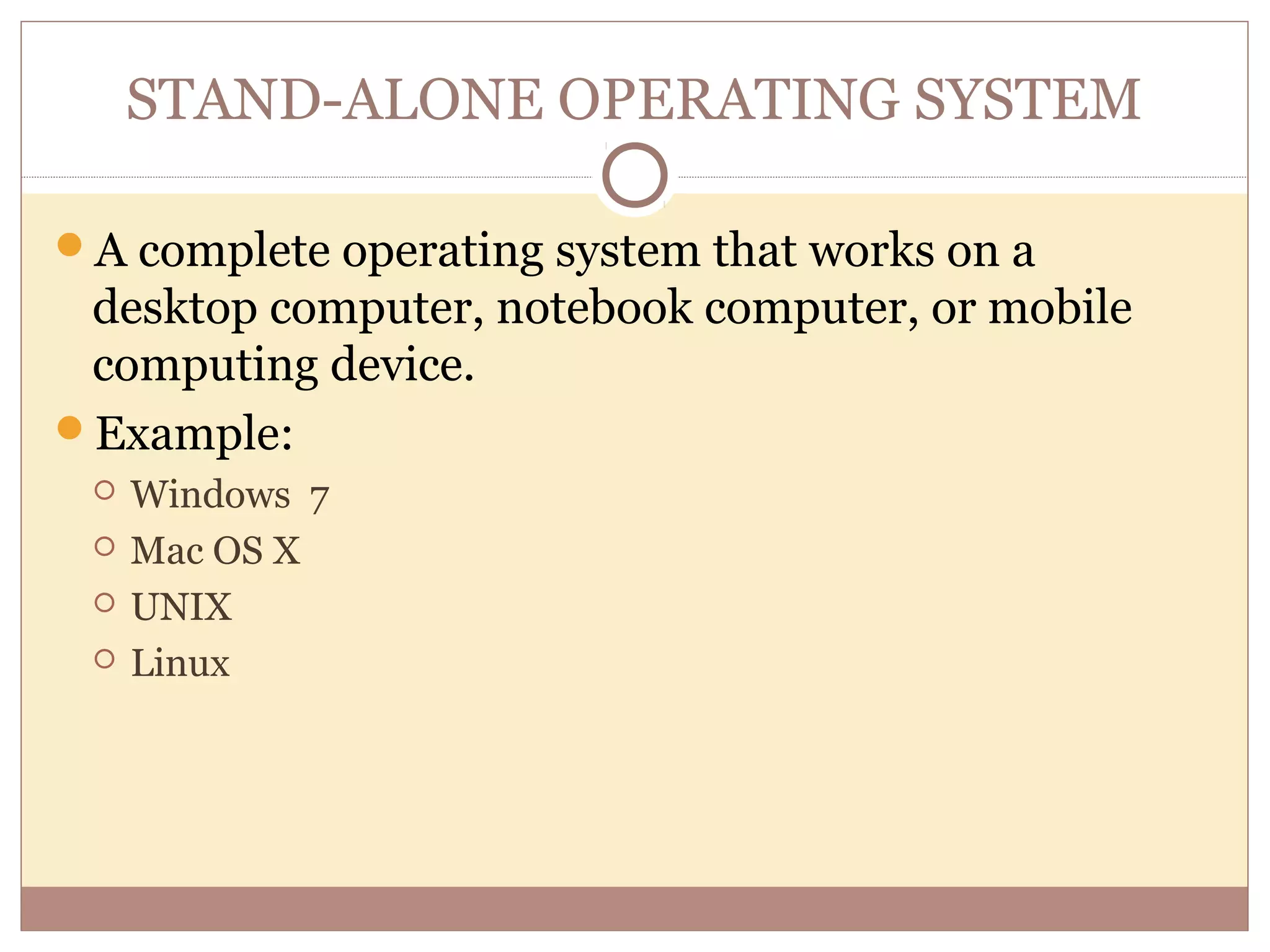 STAND-ALONE OPERATING SYSTEM

A complete operating system that works on a
 desktop computer, notebook computer, or mobile
 computing device.
Example:
    Windows 7
    Mac OS X
    UNIX
    Linux
 