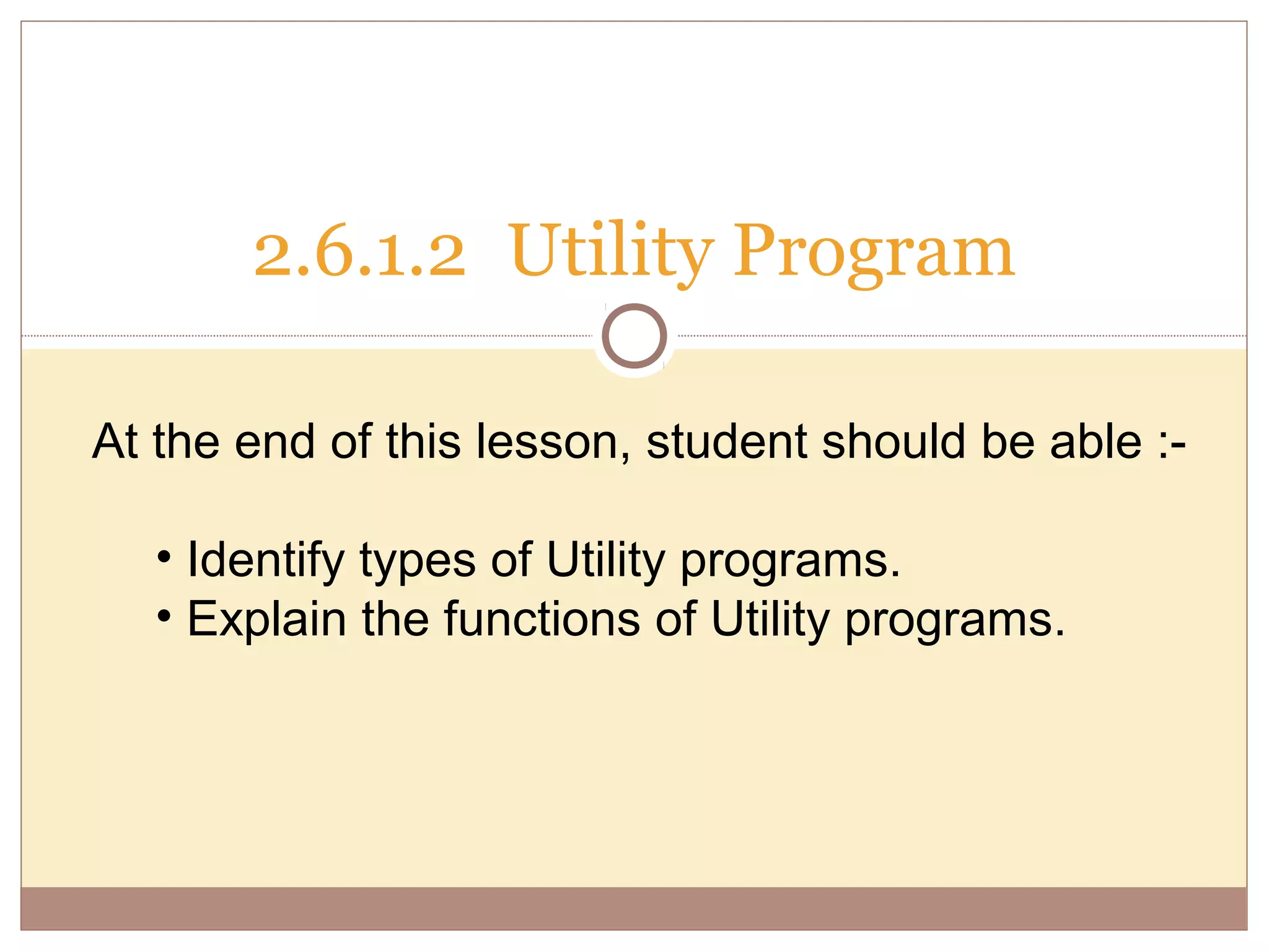 2.6.1.2 Utility Program

At the end of this lesson, student should be able :-

   • Identify types of Utility programs.
   • Explain the functions of Utility programs.
 