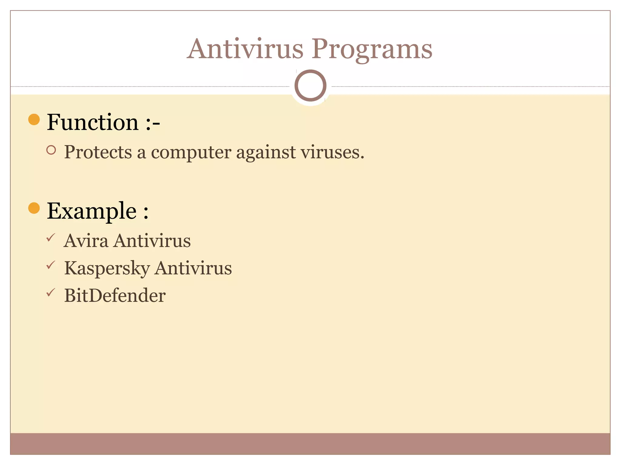 Antivirus Programs

Function :-
    Protects a computer against viruses.


Example :
    Avira Antivirus
    Kaspersky Antivirus
    BitDefender
 