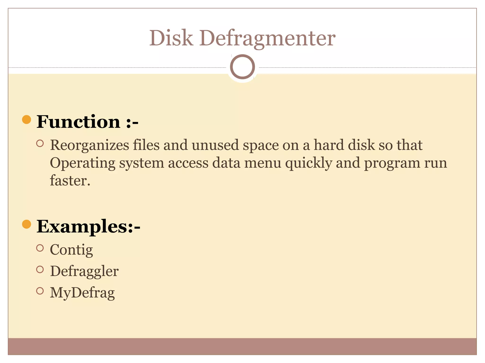 Disk Defragmenter


Function :-
    Reorganizes files and unused space on a hard disk so that
     Operating system access data menu quickly and program run
     faster.


Examples:-
    Contig
    Defraggler
    MyDefrag
 