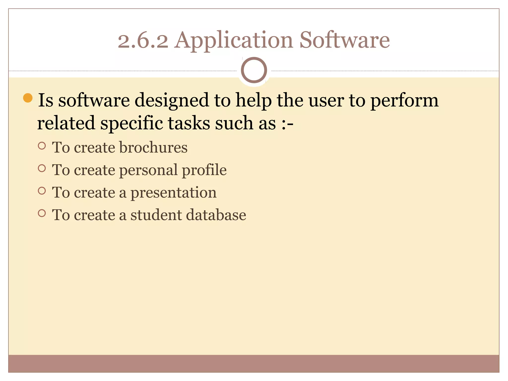 2.6.2 Application Software

Is software designed to help the user to perform
 related specific tasks such as :-
    To create brochures
    To create personal profile
    To create a presentation
    To create a student database
 