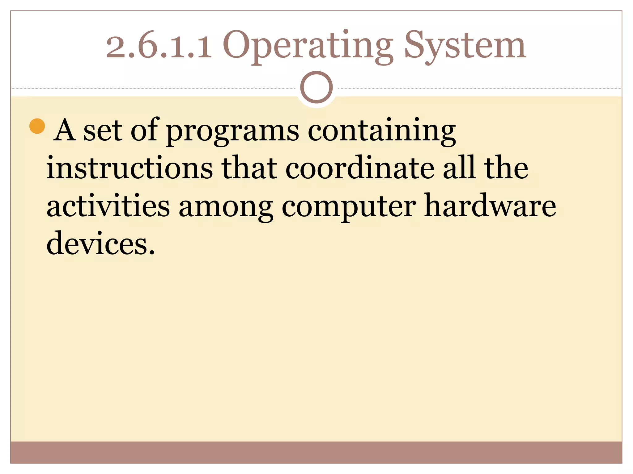 2.6.1.1 Operating System

A set of programs containing
 instructions that coordinate all the
 activities among computer hardware
 devices.
 