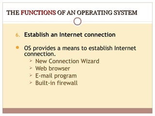 THE FUNCTIONS OF AN OPERATING SYSTEM


  6. Establish an Internet connection

   OS provides a means to establish Internet
     connection.
        New Connection Wizard
        Web browser
        E-mail program
        Built-in firewall
 