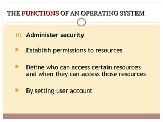 THE FUNCTIONS OF AN OPERATING SYSTEM


  10. Administer security

     Establish permissions to resources

     Define who can access certain resources
      and when they can access those resources

     By setting user account
 