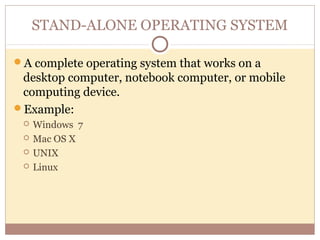 STAND-ALONE OPERATING SYSTEM

A complete operating system that works on a
 desktop computer, notebook computer, or mobile
 computing device.
Example:
    Windows 7
    Mac OS X
    UNIX
    Linux
 