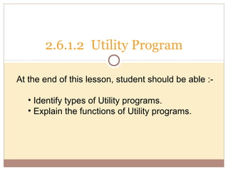 2.6.1.2 Utility Program

At the end of this lesson, student should be able :-

   • Identify types of Utility programs.
   • Explain the functions of Utility programs.
 