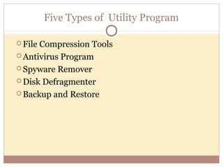 Five Types of Utility Program

 FileCompression Tools
 Antivirus Program

 Spyware Remover

 Disk Defragmenter

 Backup and Restore
 
