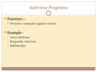 Antivirus Programs

Function :-
    Protects a computer against viruses.


Example :
    Avira Antivirus
    Kaspersky Antivirus
    BitDefender
 