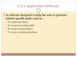 2.6.2 Application Software

Is software designed to help the user to perform
 related specific tasks such as :-
    To create brochures
    To create personal profile
    To create a presentation
    To create a student database
 