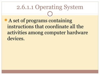 2.6.1.1 Operating System

A set of programs containing
 instructions that coordinate all the
 activities among computer hardware
 devices.
 