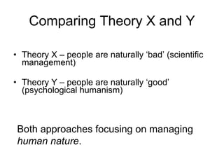 Comparing Theory X and Y Theory X – people are naturally ‘bad’ (scientific management) Theory Y – people are naturally ‘good’ (psychological humanism) Both approaches focusing on managing  human nature . 