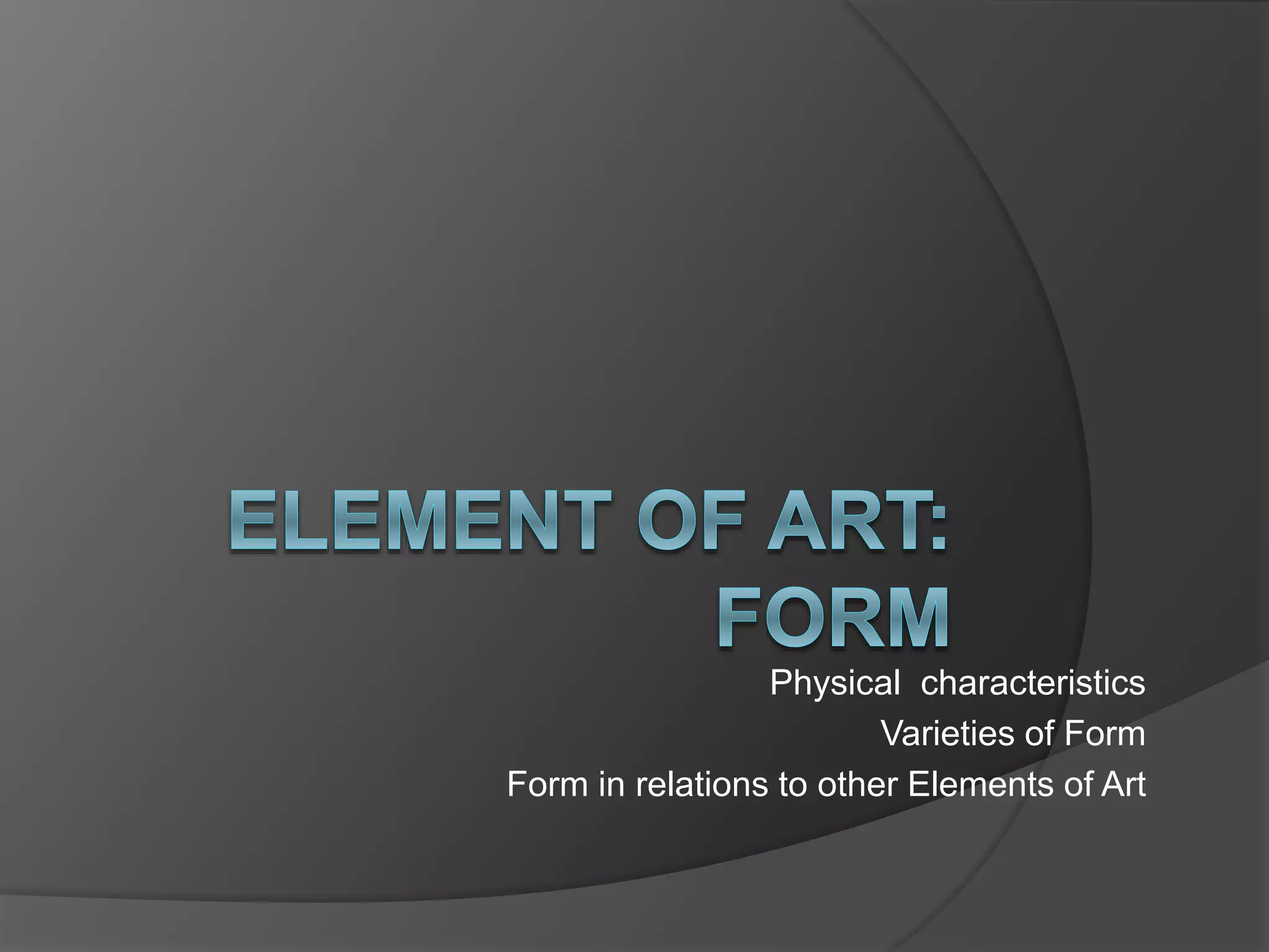 Physical characteristics
Varieties of Form
Form in relations to other Elements of Art
 