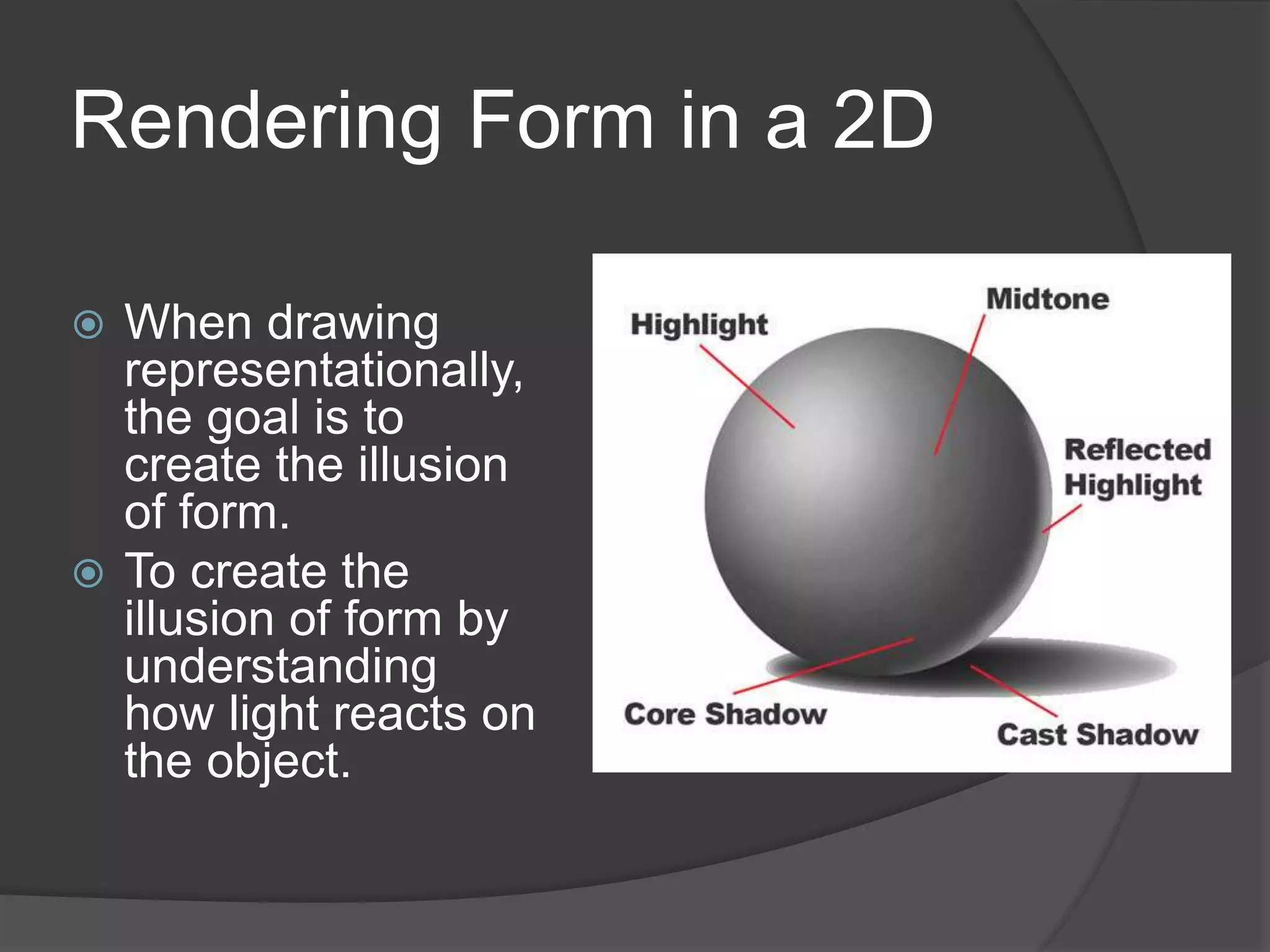 Rendering Form in a 2D
 When drawing
representationally,
the goal is to
create the illusion
of form.
 To create the
illusion of form by
understanding
how light reacts on
the object.
 