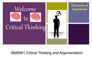 Introduction to Critical
Thinking
Welcome
to
Critical Thinking
Elements of
Arguments
Critical &
Logical
Reasoning
ISM5001 Critical Thinking and Argumentation
 