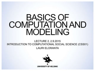 BASICS OF
COMPUTATIONAND
MODELING
LECTURE 2, 2.9.2015
INTRODUCTION TO COMPUTATIONAL SOCIAL SCIENCE (CSS01)
LAURI ELORANTA
 