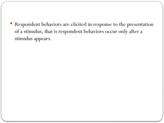  Respondent behaviors are elicited in response to the presentation
of a stimulus, that is respondent behaviors occur only after a
stimulus appears.
 