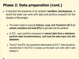 Phase 2: Data preparation (cont.)Phase 2: Data preparation
n It requires the presence of an analytic sandbox (workspace), ...