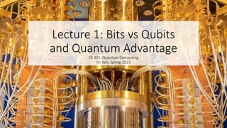 Lecture 1: Bits vs Qubits
and Quantum Advantage
CS 401: Quantum Computing
Dr. Kell, Spring 2023
 